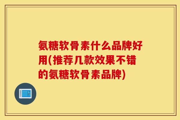 氨糖软骨素什么品牌好用(推荐几款效果不错的氨糖软骨素品牌)