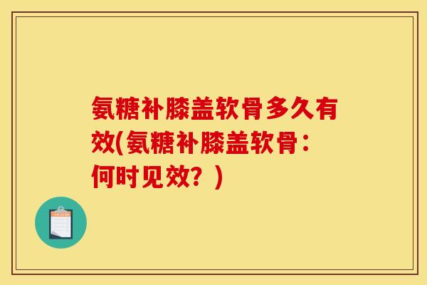 氨糖补膝盖软骨多久有效(氨糖补膝盖软骨：何时见效？)