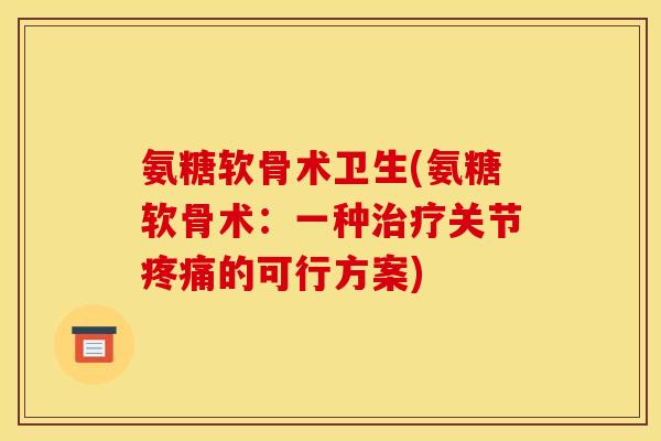 氨糖软骨术卫生(氨糖软骨术：一种治疗关节疼痛的可行方案)