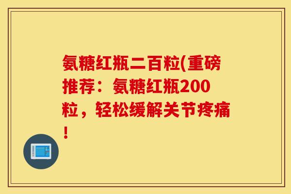 氨糖红瓶二百粒(重磅推荐：氨糖红瓶200粒，轻松缓解关节疼痛！