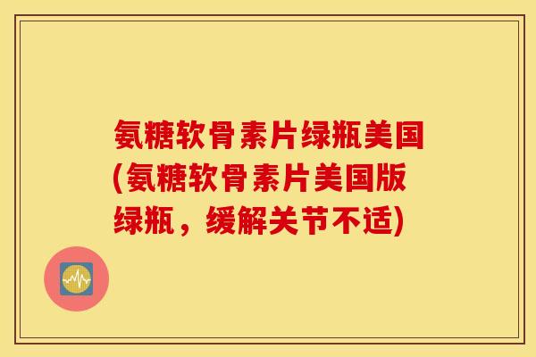 氨糖软骨素片绿瓶美国(氨糖软骨素片美国版绿瓶，缓解关节不适)