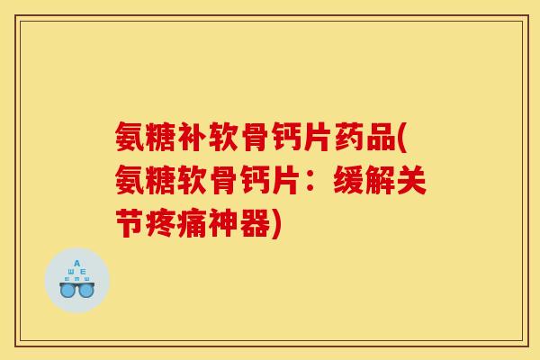 氨糖补软骨钙片药品(氨糖软骨钙片：缓解关节疼痛神器)