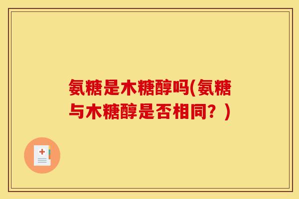 氨糖是木糖醇吗(氨糖与木糖醇是否相同？)