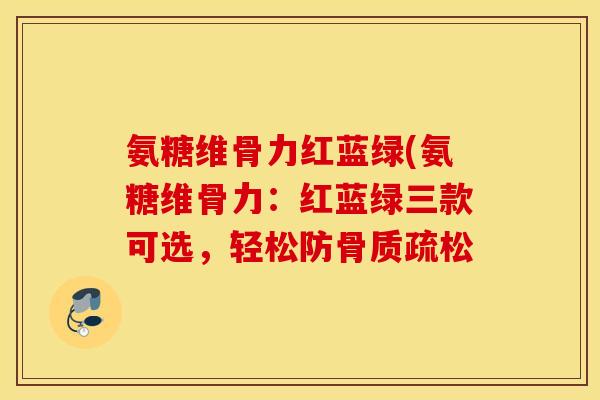 氨糖维骨力红蓝绿(氨糖维骨力：红蓝绿三款可选，轻松防骨质疏松