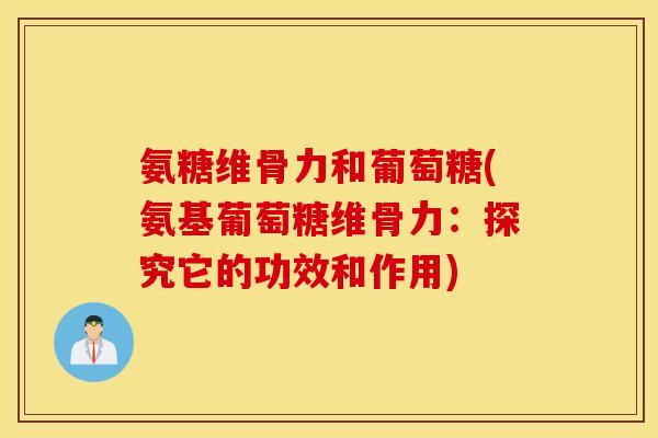 氨糖维骨力和葡萄糖(氨基葡萄糖维骨力:探究它的功效和作用) 氨糖维骨力和葡萄糖(氨基葡萄糖维骨力:探究它的功效和作用)