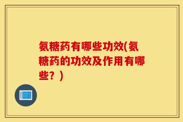 氨糖药有哪些功效(氨糖药的功效及作用有哪些？)