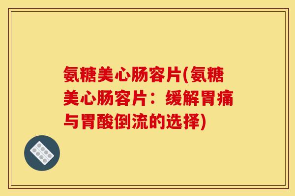 氨糖美心肠容片(氨糖美心肠容片：缓解胃痛与胃酸倒流的选择)