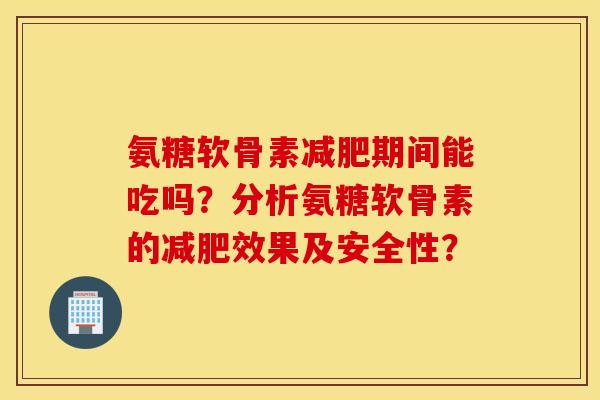 氨糖软骨素减肥期间能吃吗？分析氨糖软骨素的减肥效果及安全性？