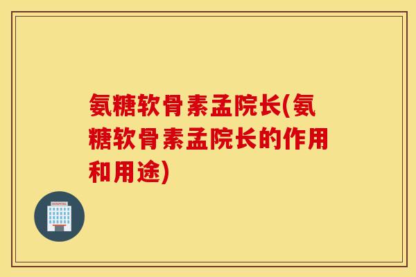 氨糖软骨素孟院长(氨糖软骨素孟院长的作用和用途)