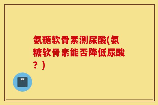 氨糖软骨素测尿酸(氨糖软骨素能否降低尿酸?) 氨糖软骨素测尿酸(氨糖软骨素能否降低尿酸?)