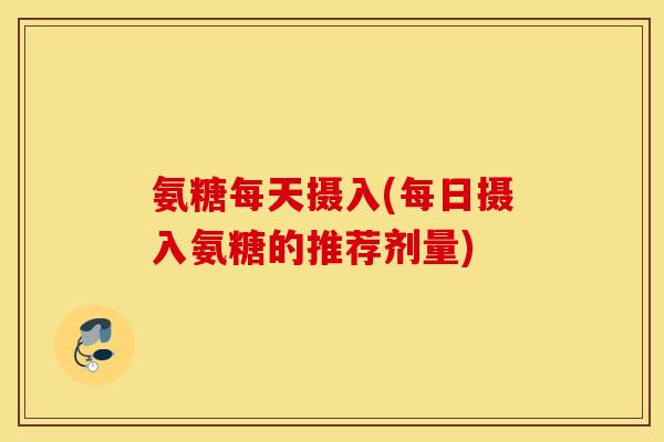 氨糖每天摄入(每日摄入氨糖的推荐剂量)