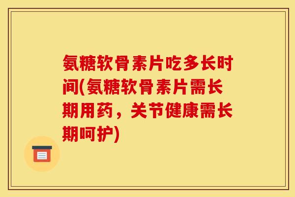氨糖软骨素片吃多长时间(氨糖软骨素片需长期用药，关节健康需长期呵护)