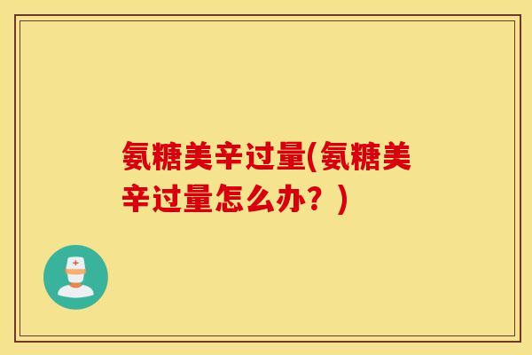 氨糖美辛过量(氨糖美辛过量怎么办？)