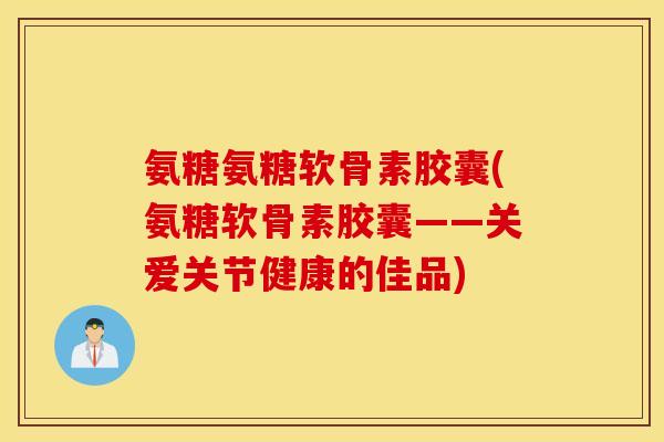 氨糖氨糖软骨素胶囊(氨糖软骨素胶囊——关爱关节健康的佳品) 氨糖氨糖软骨素胶囊(氨糖软骨素胶囊——关爱关节健康的佳品)