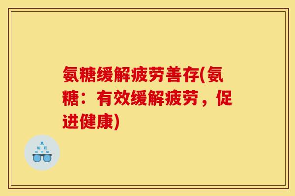 氨糖缓解疲劳善存(氨糖：有效缓解疲劳，促进健康)