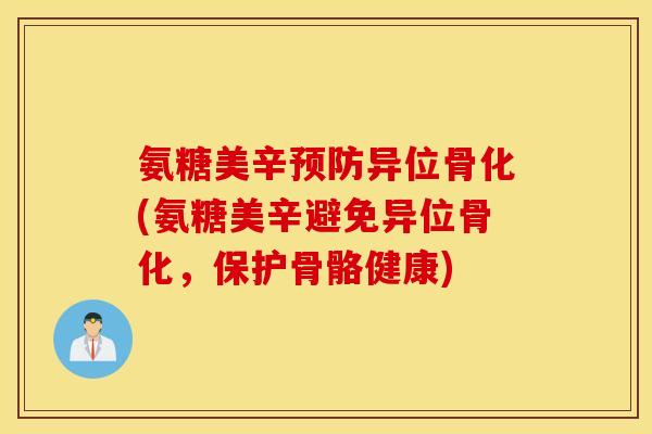 氨糖美辛预防异位骨化(氨糖美辛避免异位骨化，保护骨骼健康)