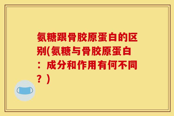 氨糖跟骨胶原蛋白的区别(氨糖与骨胶原蛋白：成分和作用有何不同？)