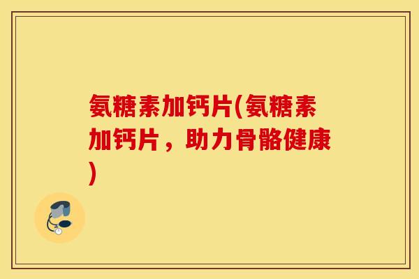 氨糖素加钙片(氨糖素加钙片，助力骨骼健康)