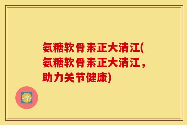 氨糖软骨素正大清江(氨糖软骨素正大清江，助力关节健康)