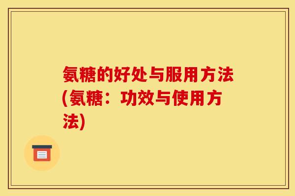 氨糖的好处与服用方法(氨糖：功效与使用方法)