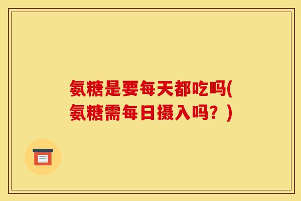氨糖是要每天都吃吗(氨糖需每日摄入吗？)