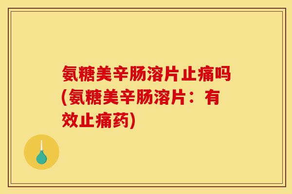 氨糖美辛肠溶片止痛吗(氨糖美辛肠溶片：有效止痛药)