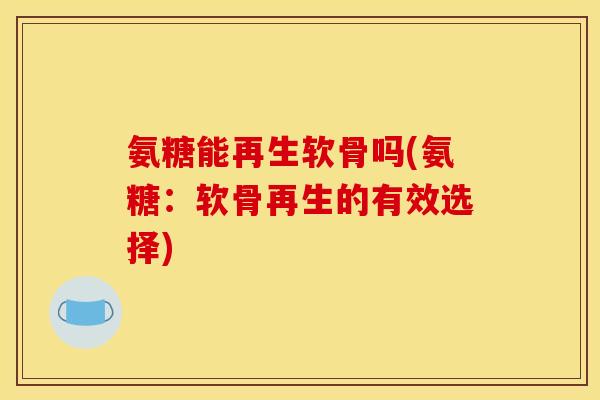 氨糖能再生软骨吗(氨糖：软骨再生的有效选择)
