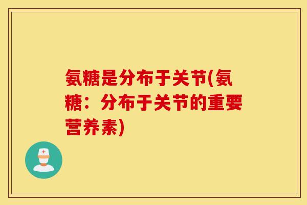 氨糖是分布于关节(氨糖：分布于关节的重要营养素)
