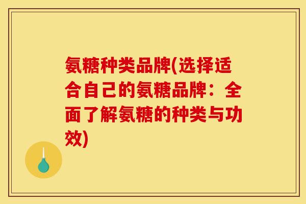 氨糖种类品牌(选择适合自己的氨糖品牌：全面了解氨糖的种类与功效)