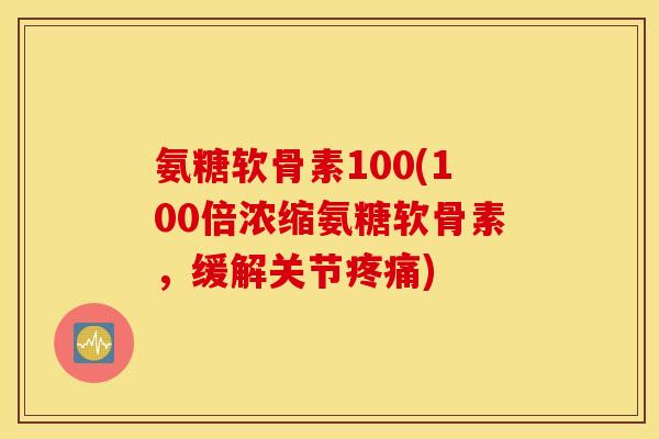 氨糖软骨素100(100倍浓缩氨糖软骨素，缓解关节疼痛)