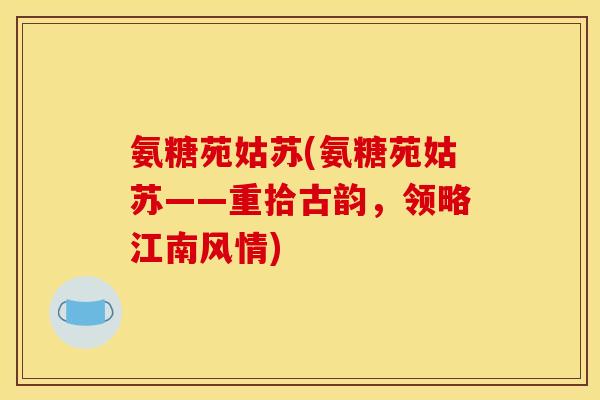 氨糖苑姑苏(氨糖苑姑苏——重拾古韵，领略江南风情)
