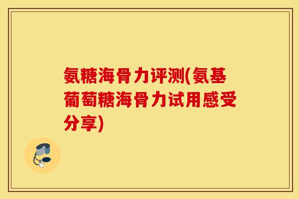 氨糖海骨力评测(氨基葡萄糖海骨力试用感受分享)