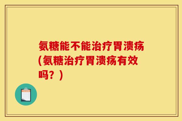 氨糖能不能治疗胃溃疡(氨糖治疗胃溃疡有效吗？)