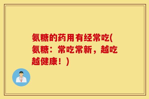 氨糖的药用有经常吃(氨糖：常吃常新，越吃越健康！)