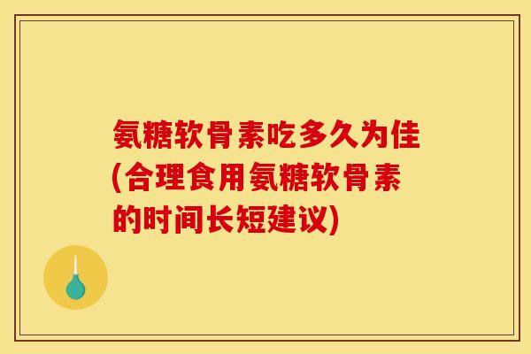 氨糖软骨素吃多久为佳(合理食用氨糖软骨素的时间长短建议)