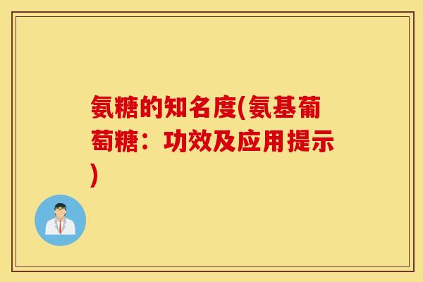 氨糖的知名度(氨基葡萄糖:功效及应用提示) 氨糖的知名度(氨基葡萄糖:功效及应用提示)