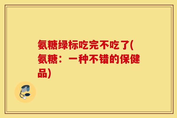 氨糖绿标吃完不吃了(氨糖：一种不错的保健品)