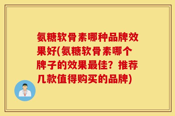 氨糖软骨素哪种品牌效果好(氨糖软骨素哪个牌子的效果最佳？推荐几款值得购买的品牌)