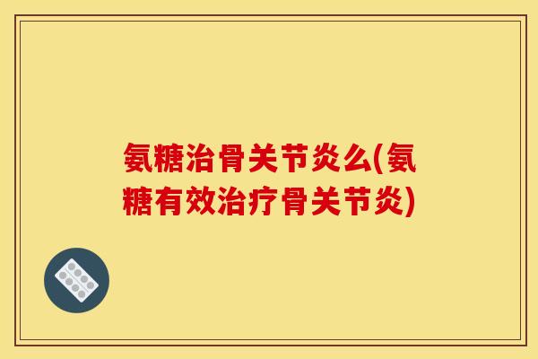 氨糖治骨关节炎么(氨糖有效治疗骨关节炎)