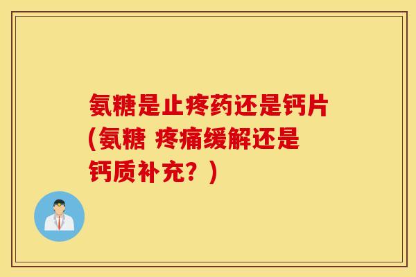 氨糖是止疼药还是钙片(氨糖 疼痛缓解还是钙质补充？)