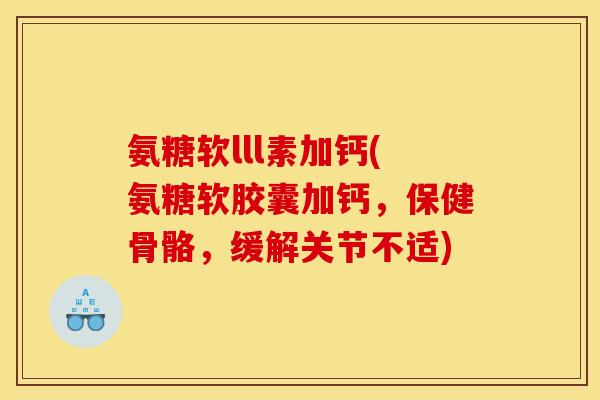 氨糖软lll素加钙(氨糖软胶囊加钙，保健骨骼，缓解关节不适)
