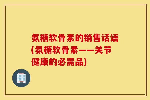 氨糖软骨素的销售话语(氨糖软骨素——关节健康的必需品)