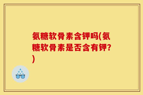 氨糖软骨素含钾吗(氨糖软骨素是否含有钾？)