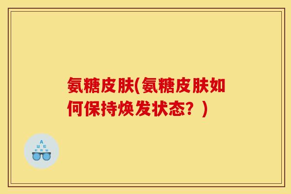 氨糖皮肤(氨糖皮肤如何保持焕发状态?) 氨糖皮肤(氨糖皮肤如何保持焕发状态?)