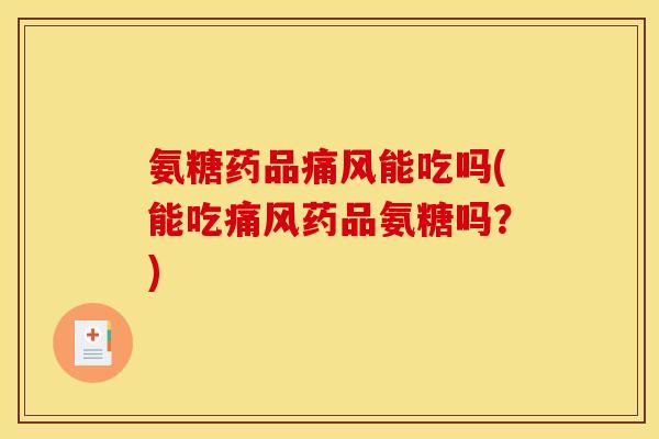 氨糖药品痛风能吃吗(能吃痛风药品氨糖吗？)