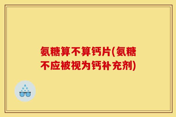 氨糖算不算钙片(氨糖不应被视为钙补充剂)
