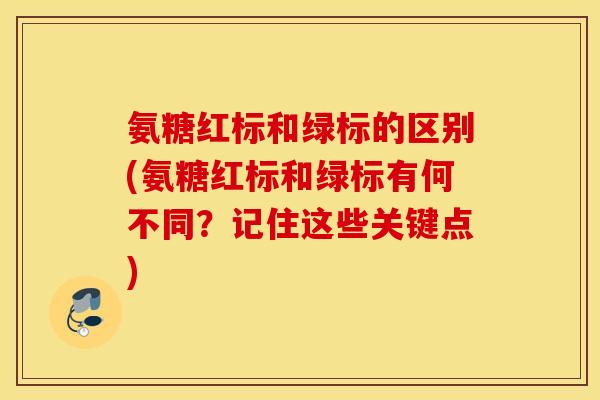 氨糖红标和绿标的区别(氨糖红标和绿标有何不同？记住这些关键点)