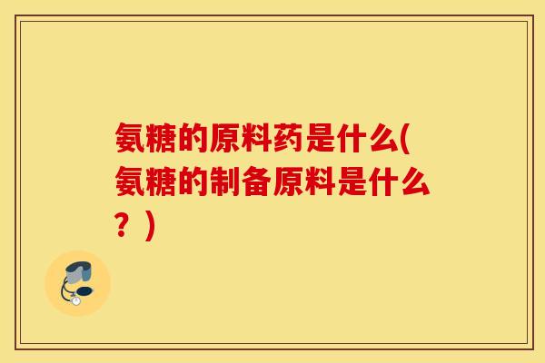 氨糖的原料药是什么(氨糖的制备原料是什么？)