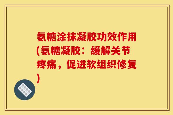 氨糖涂抹凝胶功效作用(氨糖凝胶：缓解关节疼痛，促进软组织修复)