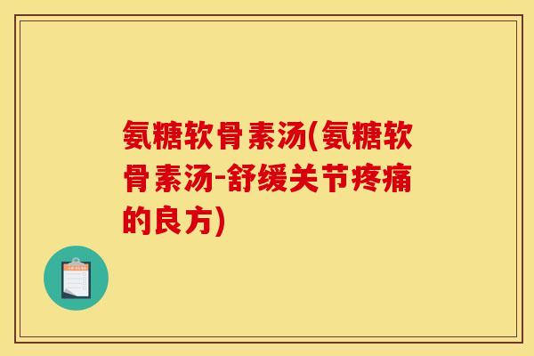 氨糖软骨素汤(氨糖软骨素汤-舒缓关节疼痛的良方)